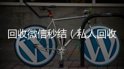 回收微信秒结正规微信回收平台（私人回收联系方式）