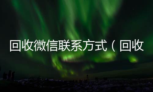 回收微信联微信回收正规官网平台系方式（回收微信的）