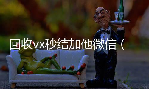 回收vx秒结加他24小时收vx秒结微信（高价回收vx秒结客服微信）