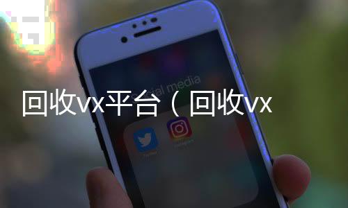回收vx平24小时高价回收微信号秒结平台台（回收vx号平台）