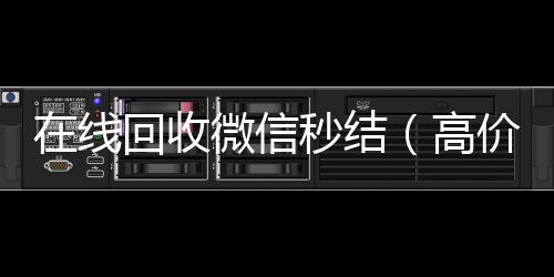 在线回收微信24小时靠谱收微信平台秒结（高价回收微信秒结）
