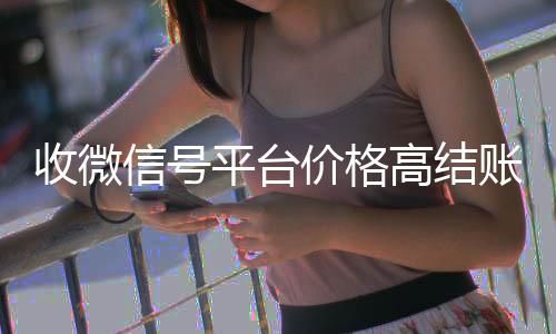 收微信号平台价格在线回收微信秒结高结账快（收微信号平台哪个最好）