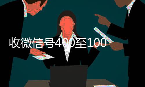 收微信号400至124小时在线微信号收购000一个（微信5分钟挣500元）