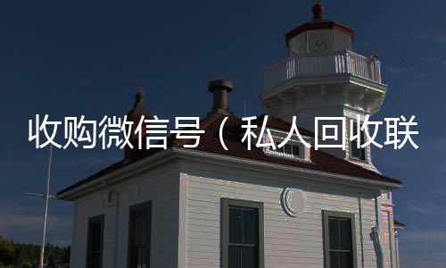收购微信号在线回收微信秒结（私人回收联系方式）