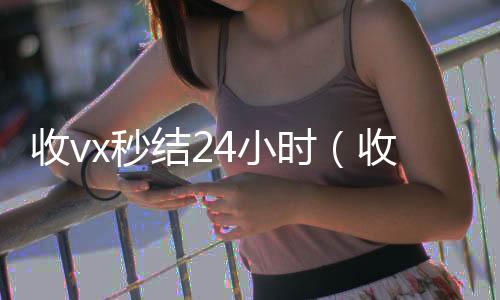 收vx秒结224小时回收微信4小时（收vx秒结）