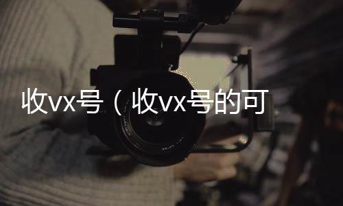 收vx号（长期高价回收微信号收vx号的可靠吗）