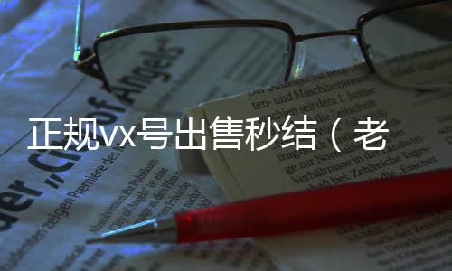 正规vx号出回收微信联系方式售秒结（老号店微信出售）