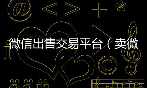 微信出售交易高价收微信号秒结平台（卖微信交易平台）