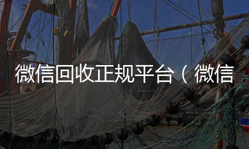 微信回收正规平24小时高价回收微信号秒结平台台（微信回收正规平台有哪些）