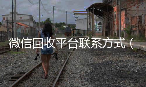 微信回收平台联24小时在线微信号收购系方式（微信回收24小时）