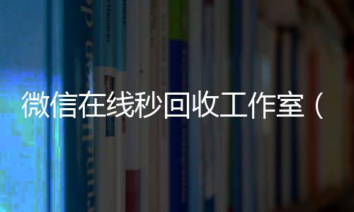 微信在线秒回收工长期收购微信号作室（微信在线秒回收app）