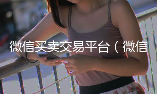 微信买卖交易平在线收微信台（微信买卖交易平台叫什么）