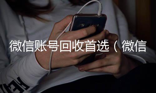 微信账号回收首在线回收微信秒结选（微信账号回收是什么意思）