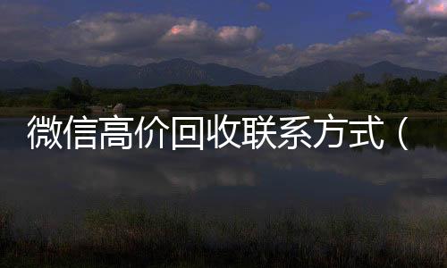 微信高价回收联系24小时高价回收微信号秒结平台方式（高价回收微信是什么套路）