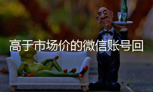 高于市场价的微信账号vx回收联系方式回收价格表（微信号回收交易平台官网）
