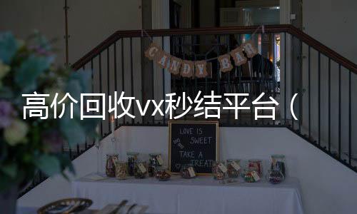 高价回收vx秒结高价回收微信300元秒结平台（高价回收vx300元秒结）