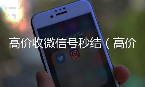 高价收微信号秒回收微信的可靠平台结（高价收微信号秒结有定金）