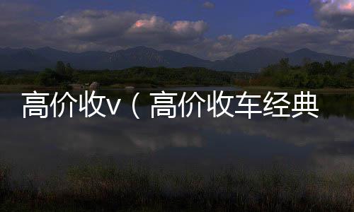 高价收v（24小时高价回收vx高价收车经典语句）
