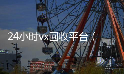 24小时vxvx回收秒结回收平台（回收平台）
