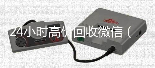 24小时高价回收回收微信号微信（24小时回收微信平台）