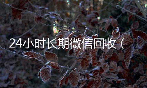 24小时长期微信正规回收微信号的工作室回收（高价回收微信24小时回收）