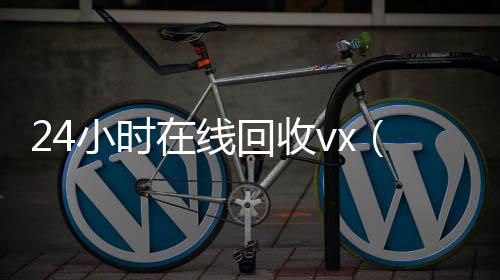 24小时在线回收vx回收秒结vx（24小时在线回收微信）