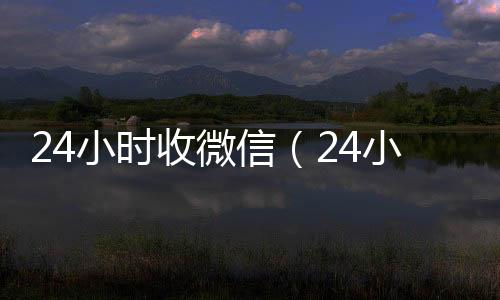 24小时收微信vx回收秒结账（24小时轰炸对方的微信）