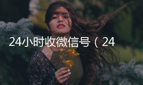 24小时收微信号高价收v（24小时收微信号平台秒结）