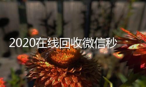 2020在线回收微靠谱的微信号24小时交易平台信秒结（24小时在线回收微信秒结）