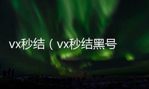 vx秒结（v24小时回收vx秒结平台x秒结黑号交易平台）